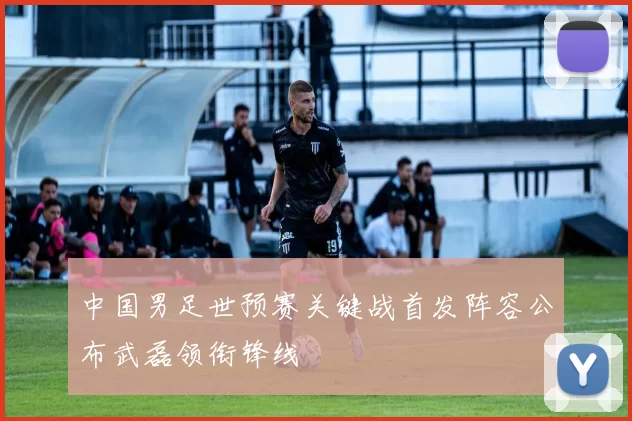 中国男足世预赛关键战首发阵容公布武磊领衔锋线