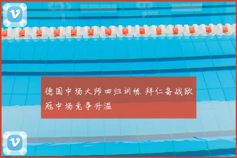 德国中场大师回归训练 拜仁备战欧冠中场竞争升温