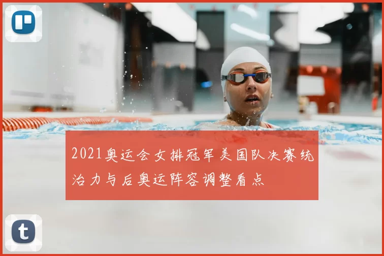 2021奥运会女排冠军美国队决赛统治力与后奥运阵容调整看点