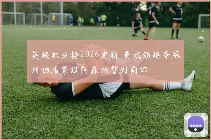 英超积分榜2026更新 曼城领跑争冠利物浦紧追阿森纳暂列前四
