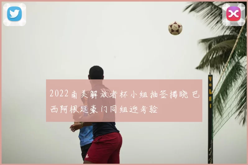 2022南美解放者杯小组抽签揭晓 巴西阿根廷豪门同组迎考验