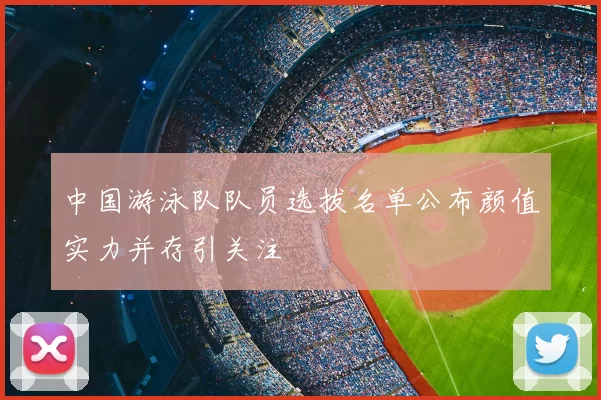 中国游泳队队员选拔名单公布颜值实力并存引关注