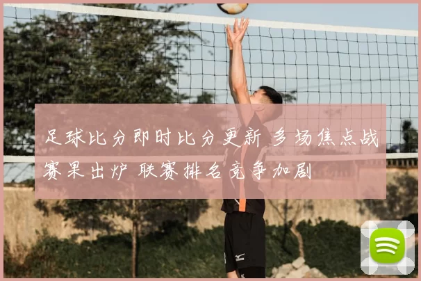 足球比分即时比分更新 多场焦点战赛果出炉 联赛排名竞争加剧