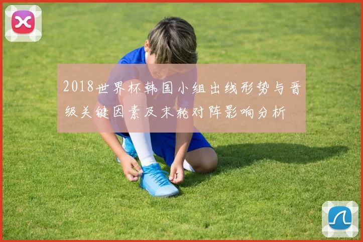 2018世界杯韩国小组出线形势与晋级关键因素及末轮对阵影响分析