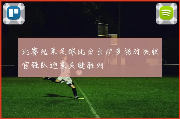 比赛结果足球比分出炉多场对决收官强队迎来关键胜利