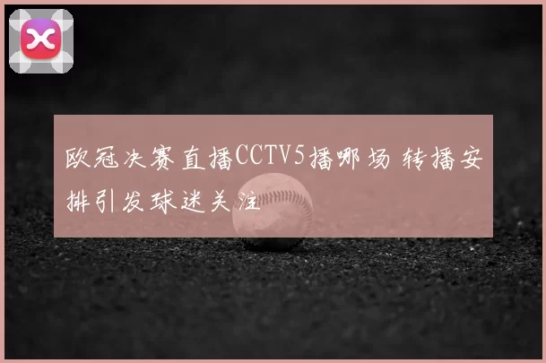 欧冠决赛直播CCTV5播哪场 转播安排引发球迷关注