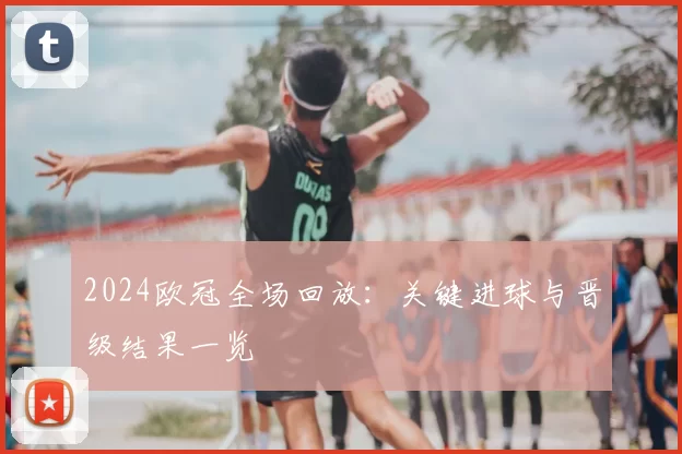 2024欧冠全场回放：关键进球与晋级结果一览