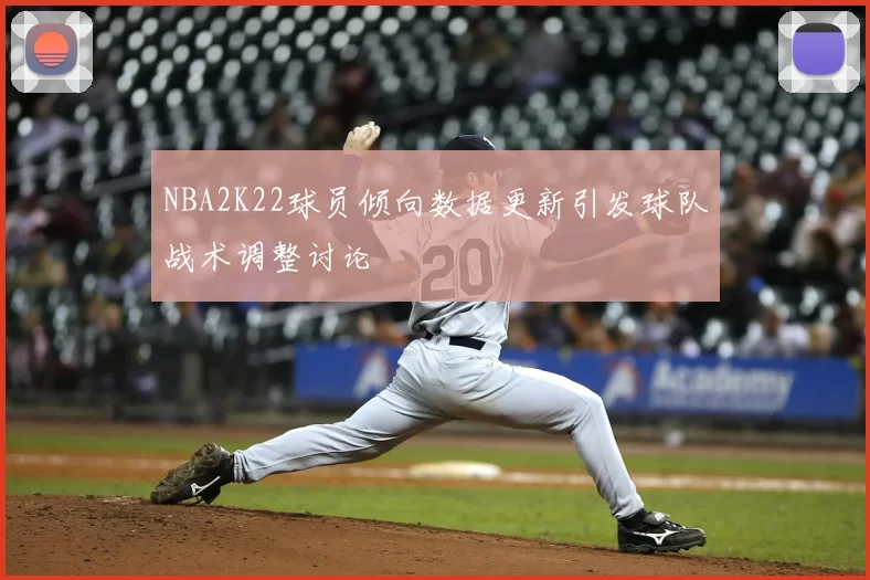 NBA2K22球员倾向数据更新引发球队战术调整讨论