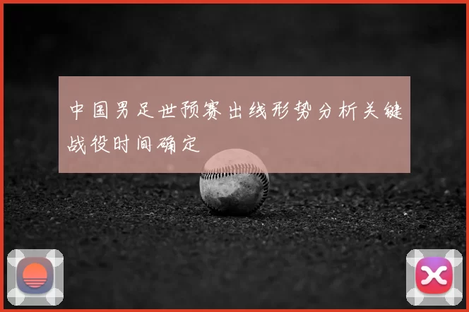 中国男足世预赛出线形势分析关键战役时间确定