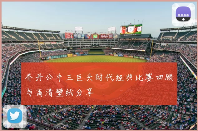 乔丹公牛三巨头时代经典比赛回顾与高清壁纸分享