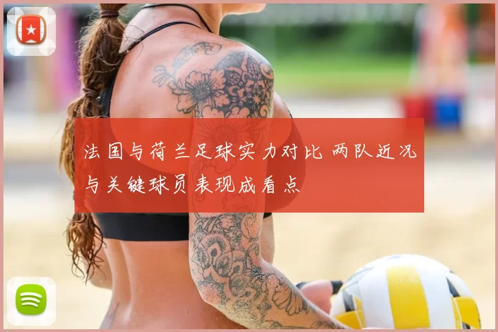 法国与荷兰足球实力对比 两队近况与关键球员表现成看点
