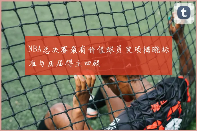 NBA总决赛最有价值球员奖项揭晓标准与历届得主回顾