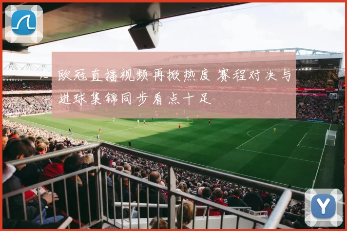 欧冠直播视频再掀热度 赛程对决与进球集锦同步看点十足