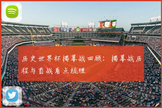 历史世界杯揭幕战回顾:揭幕战历程与首战看点梳理