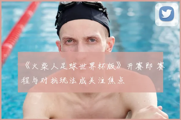 《火柴人足球世界杯版》开赛即 赛程与对抗玩法成关注焦点