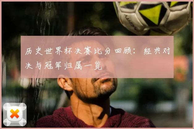 历史世界杯决赛比分回顾：经典对决与冠军归属一览