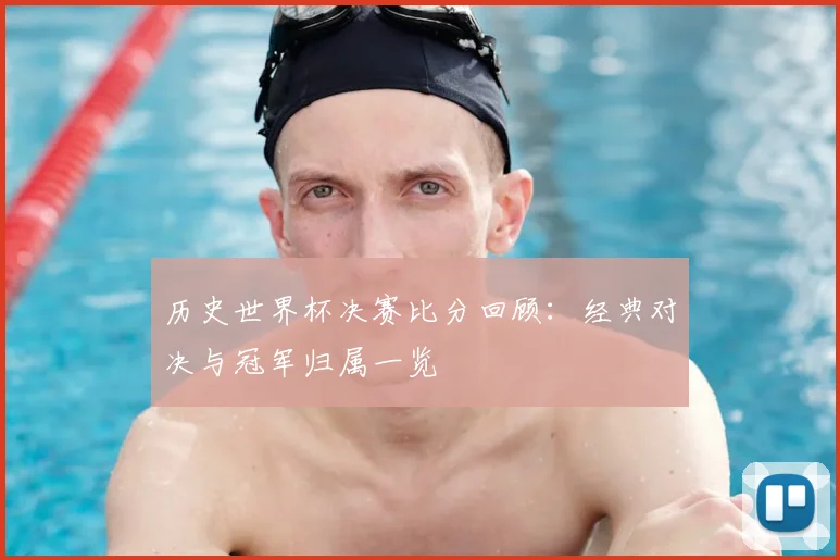 历史世界杯决赛比分回顾:经典对决与冠军归属一览