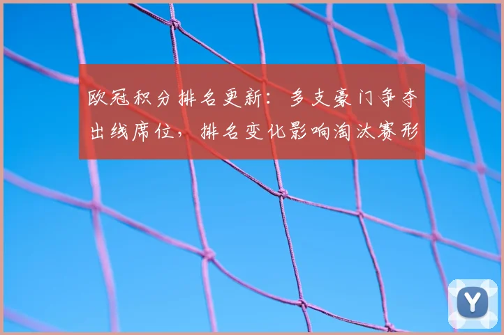 欧冠积分排名更新:多支豪门争夺出线席位,排名变化影响淘汰赛形势