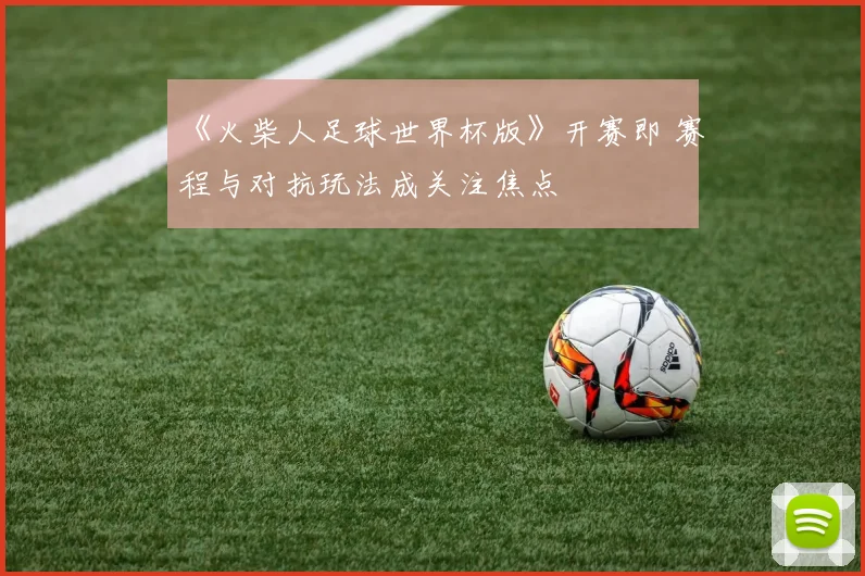 《火柴人足球世界杯版》开赛即 赛程与对抗玩法成关注焦点