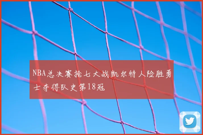 NBA总决赛抢七大战凯尔特人险胜勇士夺得队史第18冠