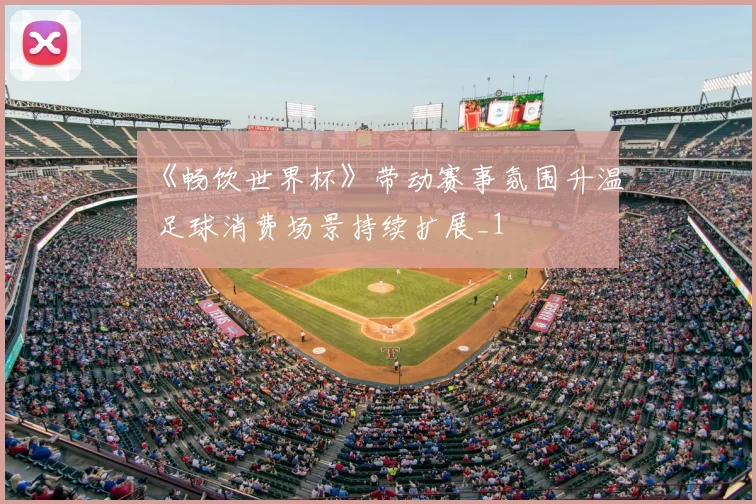 《畅饮世界杯》带动赛事氛围升温 足球消费场景持续扩展_1