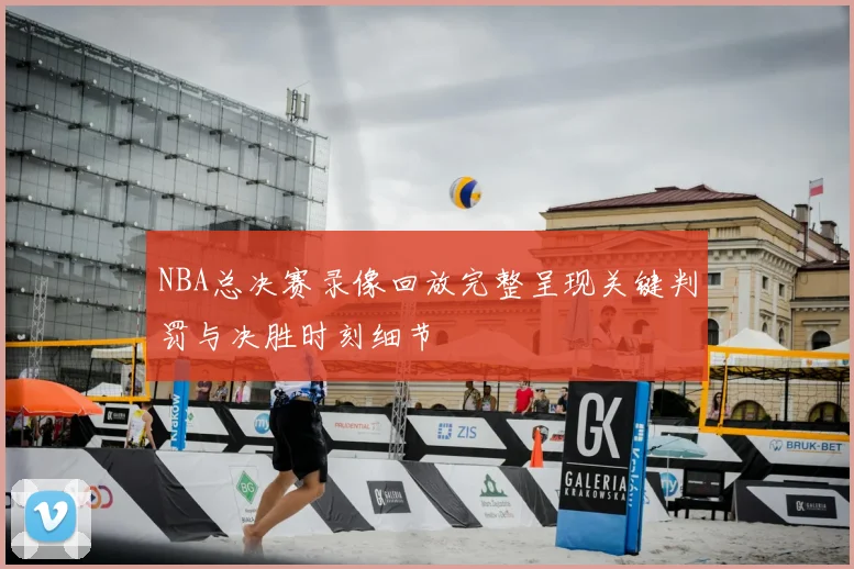 NBA总决赛录像回放完整呈现关键判罚与决胜时刻细节