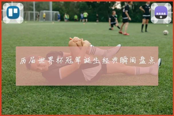 历届世界杯冠军诞生经典瞬间盘点