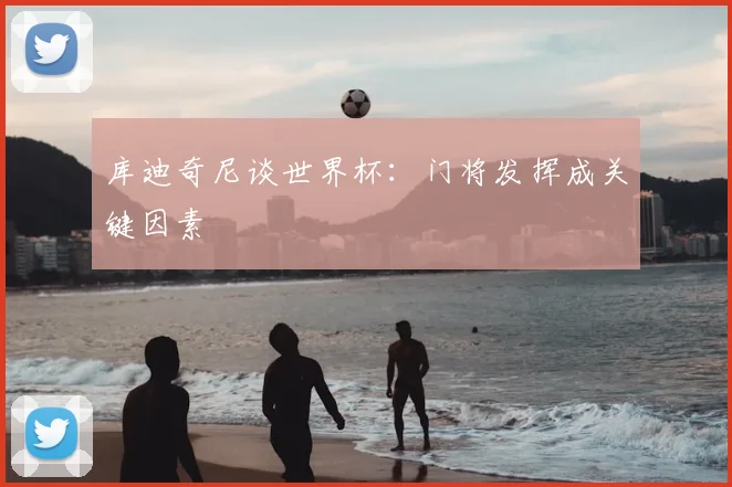 库迪奇尼谈世界杯:门将发挥成关键因素