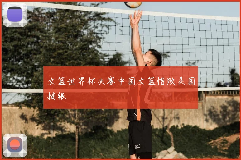 女篮世界杯决赛中国女篮惜败美国摘银