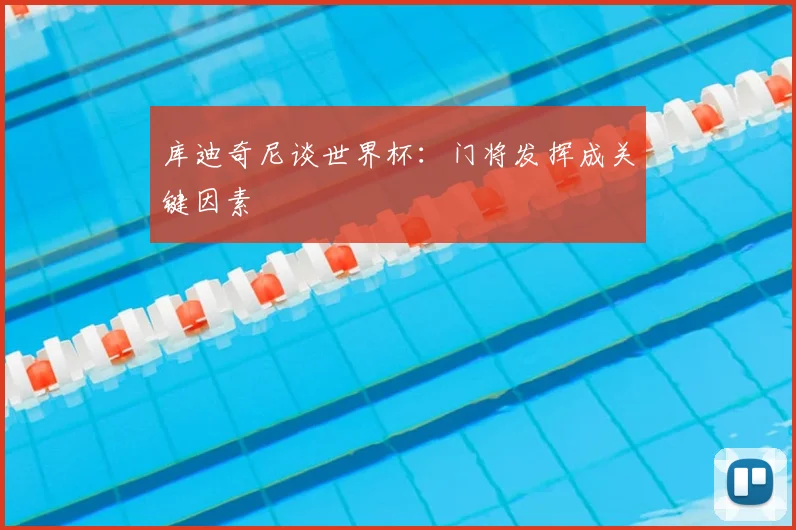 库迪奇尼谈世界杯:门将发挥成关键因素