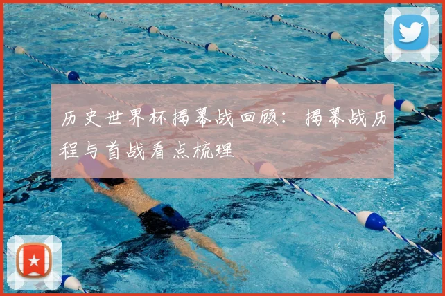 历史世界杯揭幕战回顾：揭幕战历程与首战看点梳理