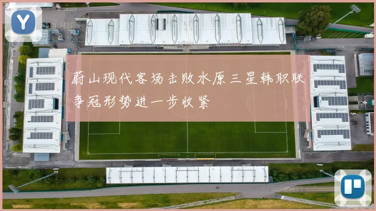 蔚山现代客场击败水原三星韩职联争冠形势进一步收紧