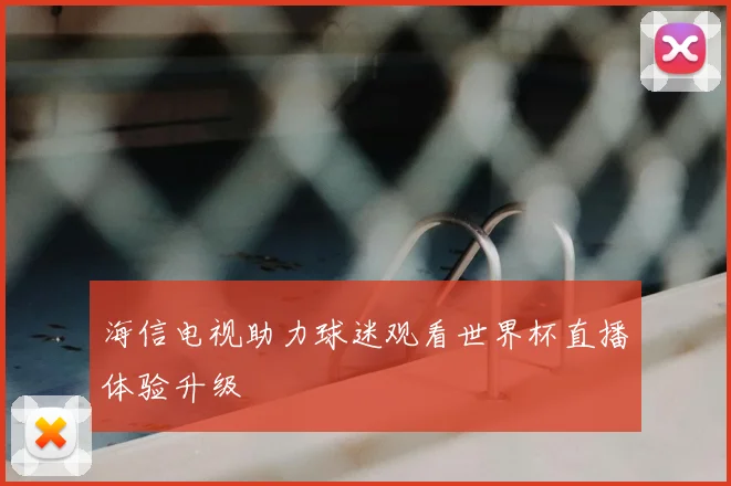 海信电视助力球迷观看世界杯直播体验升级