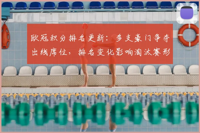 欧冠积分排名更新:多支豪门争夺出线席位,排名变化影响淘汰赛形势